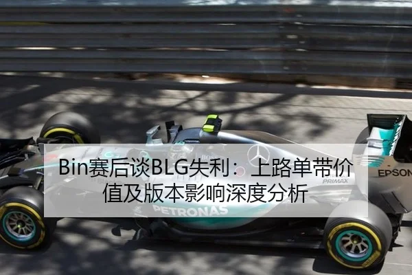 Bin赛后谈BLG失利：上路单带价值及版本影响深度分析